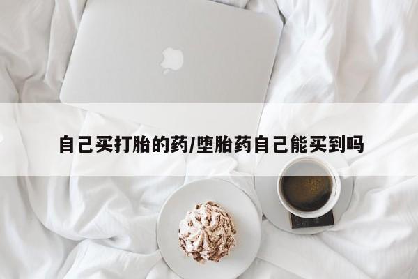 打胎药药店有卖自己买打胎的药/堕胎药自己能买到吗